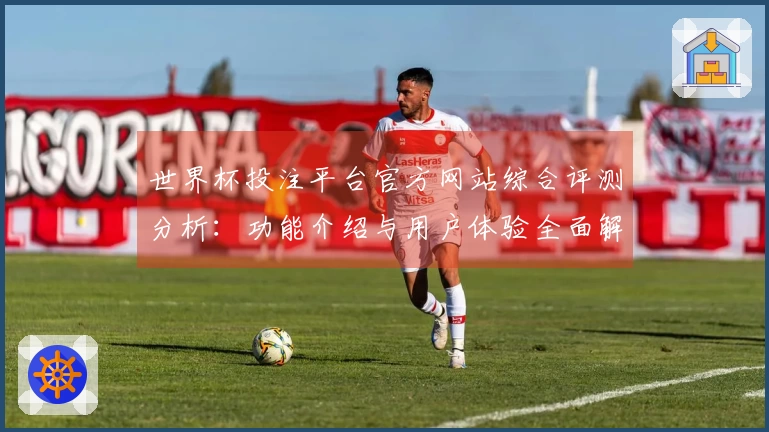 世界杯投注平台官方网站综合评测分析：功能介绍与用户体验全面解析