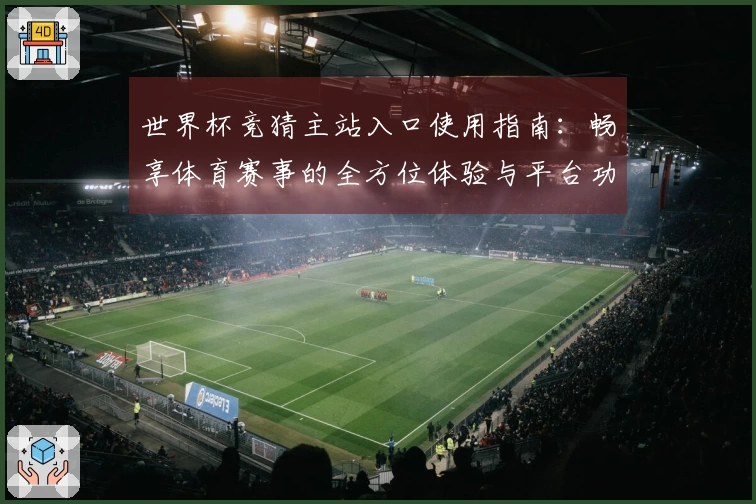 世界杯竞猜主站入口使用指南：畅享体育赛事的全方位体验与平台功能介绍