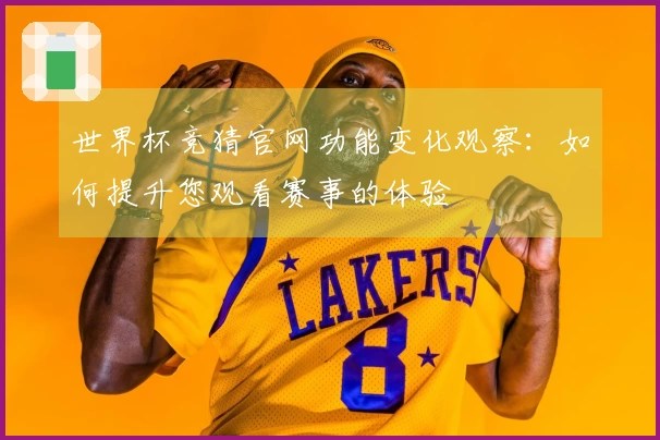 世界杯竞猜官网功能变化观察:如何提升您观看赛事的体验