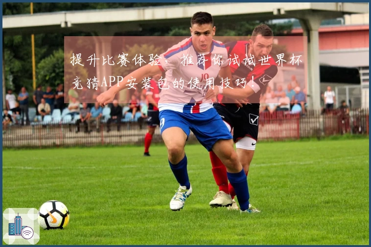 提升比赛体验，推荐你试试世界杯竞猜APP安装包的使用技巧！