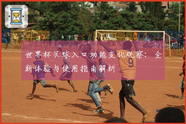 世界杯买球入口功能变化观察：全新体验与使用指南解析